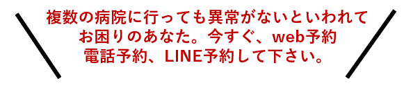 複数の病院に行っても異常がないといわれておこまりのあなた。今すぐweb予約、LINEでご予約、お電話してください