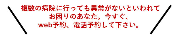 複数の病院に行っても異常がないといわれておこまりのあなた。今すぐweb予約、LINEでご予約、お電話してください